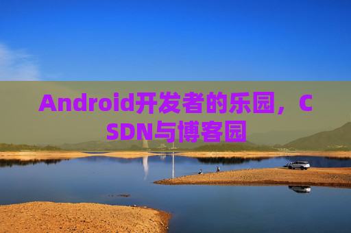 Android开发者的乐园，CSDN与博客园